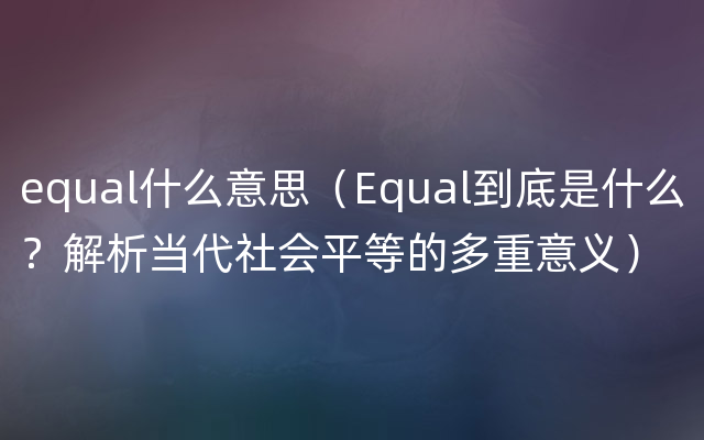 equal什么意思（Equal到底是什么？解析当代社会平等的多重意义）