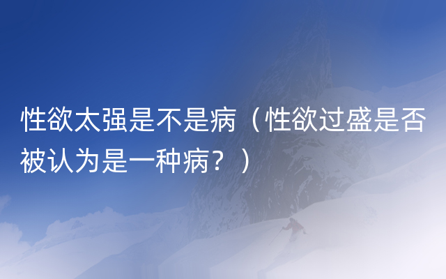 性欲太强是不是病（性欲过盛是否被认为是一种病？