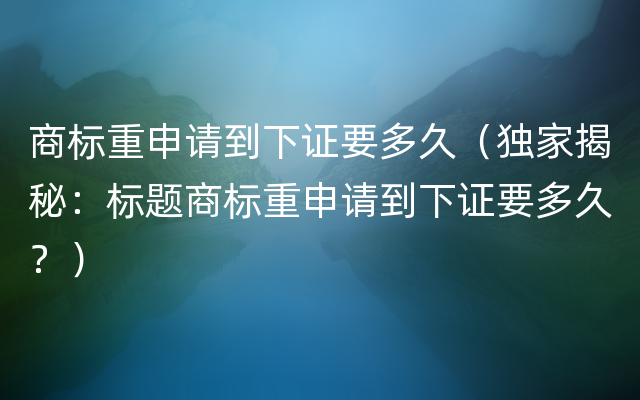 商标重申请到下证要多久（独家揭秘：标题商标重申请到下证要多久？）