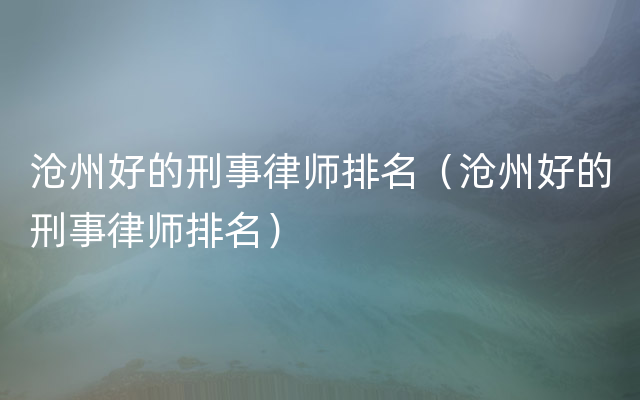 沧州好的刑事律师排名（沧州好的刑事律师排名）