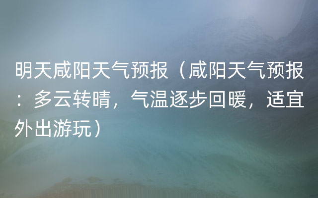 明天咸阳天气预报（咸阳天气预报：多云转晴，气温逐步回暖，适宜外出游玩）