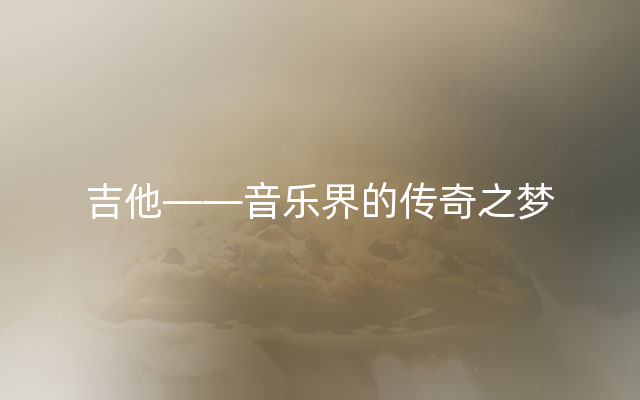 吉他——音乐界的传奇之梦