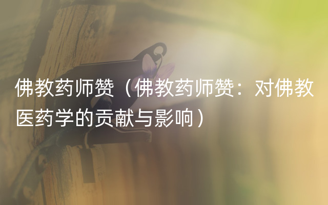 佛教药师赞（佛教药师赞：对佛教医药学的贡献与影响）