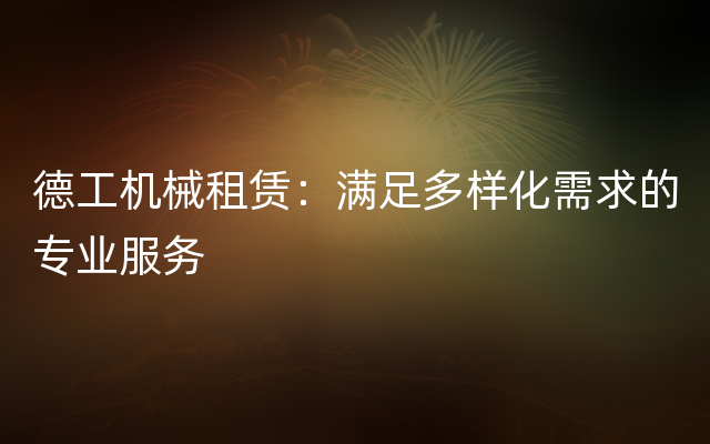 德工机械租赁：满足多样化需求的专业服务