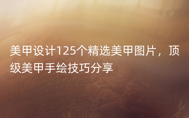 美甲设计125个精选美甲图片，顶级美甲手绘技巧分享