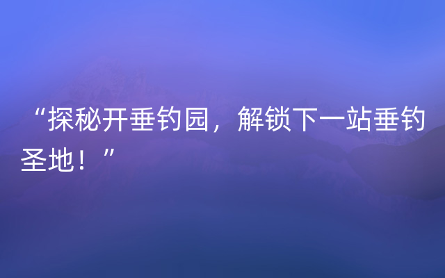 “探秘开垂钓园，解锁下一站垂钓圣地！”