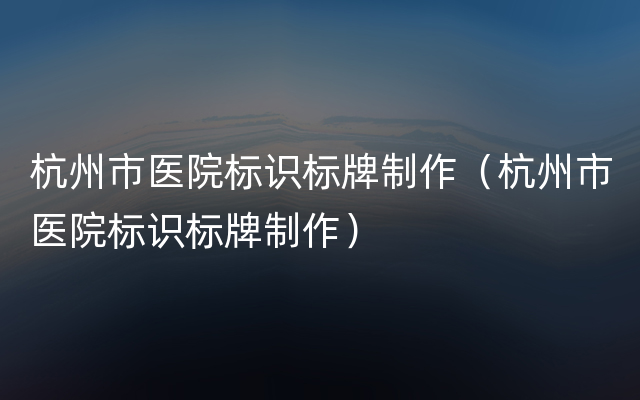 杭州市医院标识标牌制作（杭州市医院标识标牌制作）