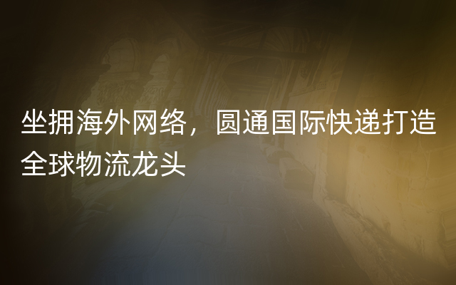 坐拥海外网络，圆通国际快递打造全球物流龙头