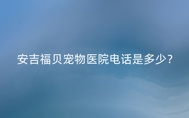 安吉福贝宠物医院电话是多少？