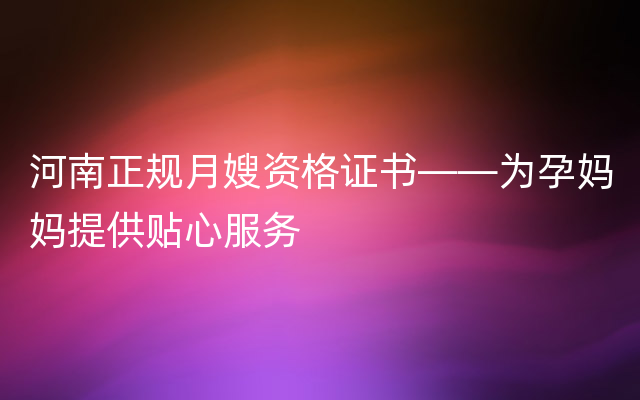 河南正规月嫂资格证书——为孕妈妈提供贴心服务