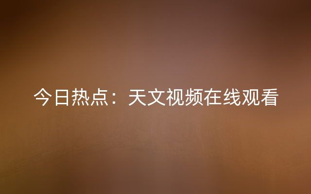 今日热点：天文视频在线观看