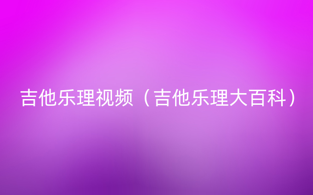 吉他乐理视频（吉他乐理大百科）