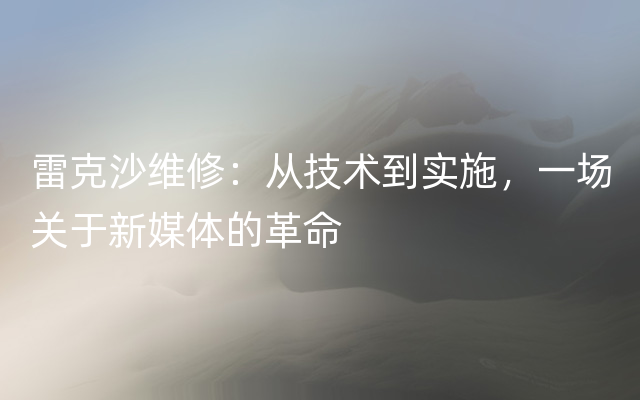 雷克沙维修：从技术到实施，一场关于新媒体的革命