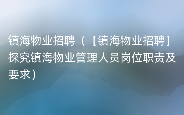 镇海物业招聘（【镇海物业招聘】探究镇海物业管理人员岗位职责及要求）