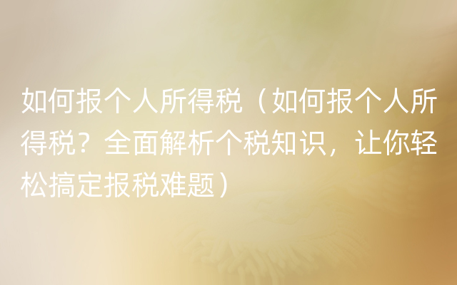 如何报个人所得税（如何报个人所得税？全面解析个税知识，让你轻松搞定报税难题）