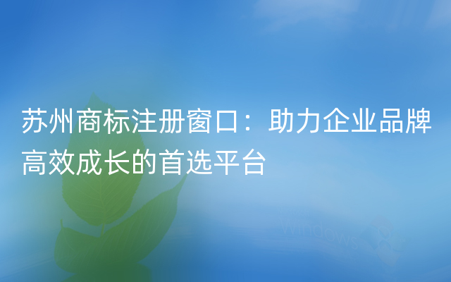 苏州商标注册窗口：助力企业品牌高效成长的首选平台