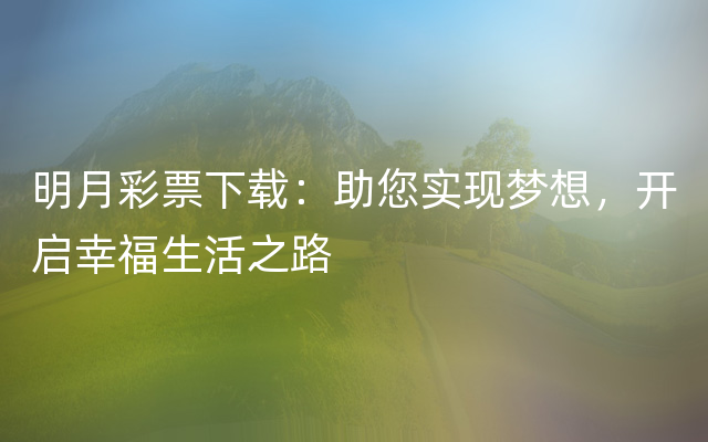 明月彩票下载：助您实现梦想，开启幸福生活之路