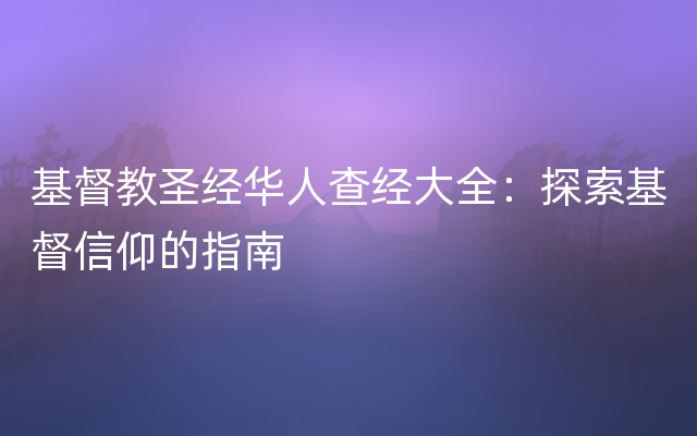 基督教圣经华人查经大全：探索基督信仰的指南