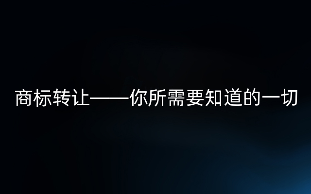 商标转让——你所需要知道的一切