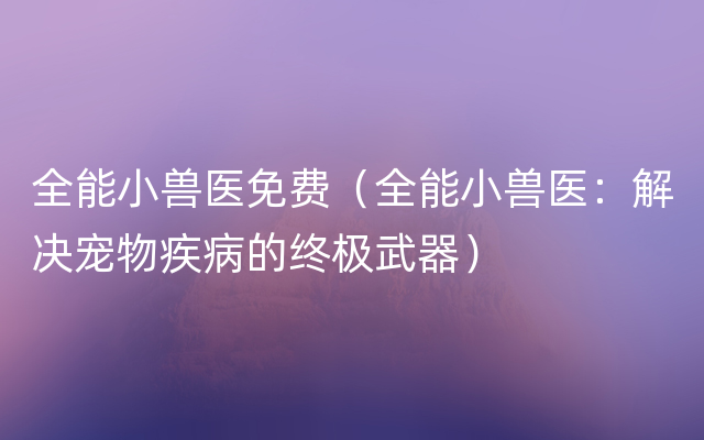 全能小兽医免费（全能小兽医：解决宠物疾病的终极武器）