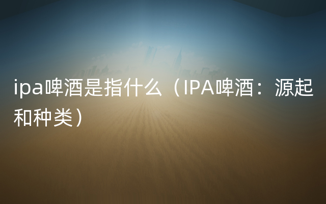 ipa啤酒是指什么（IPA啤酒：源起和种类）