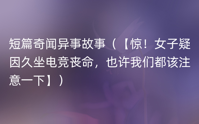 短篇奇闻异事故事（【惊！女子疑因久坐电竞丧命，也许我们都该注意一下】）