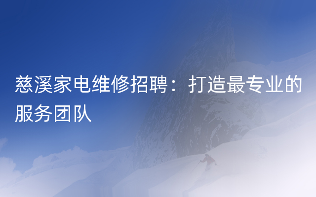 慈溪家电维修招聘：打造最专业的服务团队