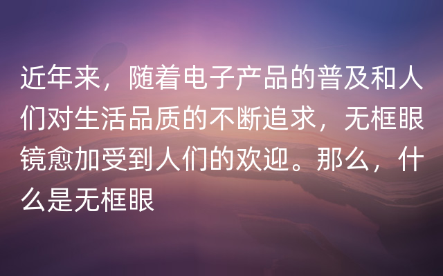 近年来，随着电子产品的普及和人们对生活品质的不断追求，无框眼镜愈加受到人们的欢迎