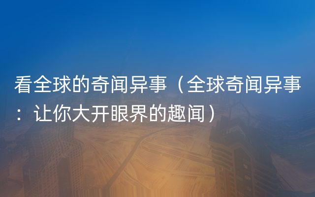 看全球的奇闻异事（全球奇闻异事：让你大开眼界的趣闻）