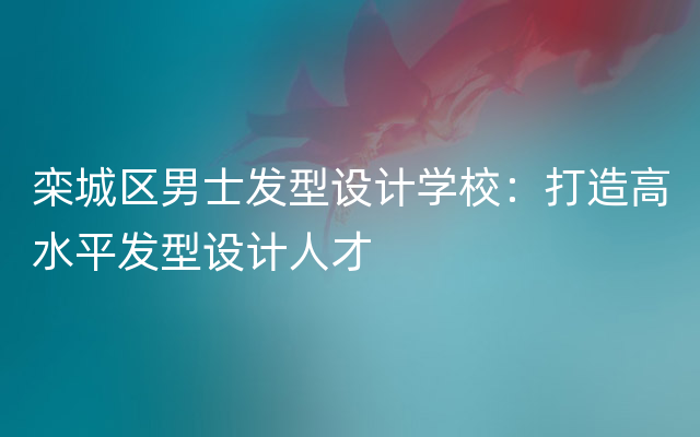 栾城区男士发型设计学校：打造高水平发型设计人才