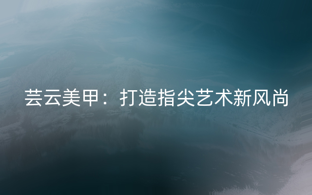 芸云美甲：打造指尖艺术新风尚