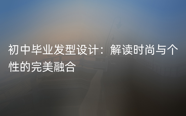 初中毕业发型设计：解读时尚与个性的完美融合