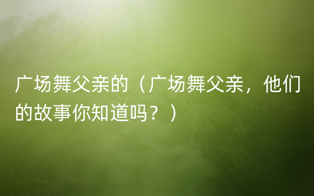 广场舞父亲的（广场舞父亲，他们的故事你知道吗？）