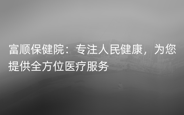 富顺保健院：专注人民健康，为您提供全方位医疗服务