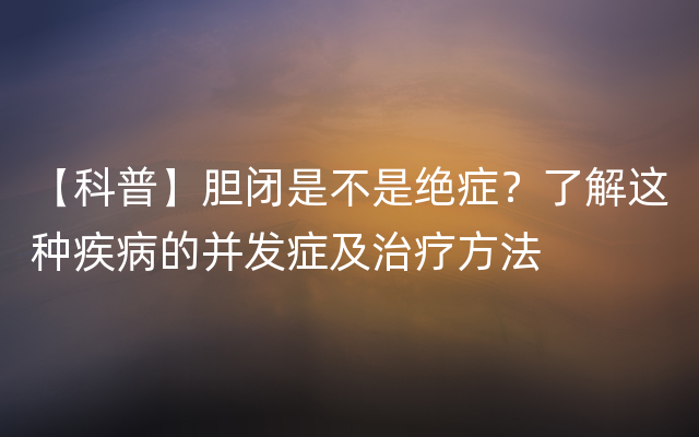 【科普】胆闭是不是绝症？了解这种疾病的并发症及治疗方法