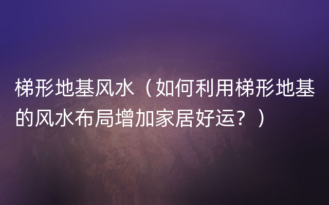 梯形地基风水（如何利用梯形地基的风水布局增加家居好运？）