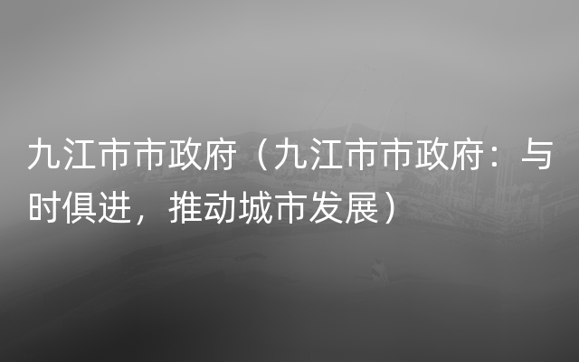 九江市市政府（九江市市政府：与时俱进，推动城市发展）