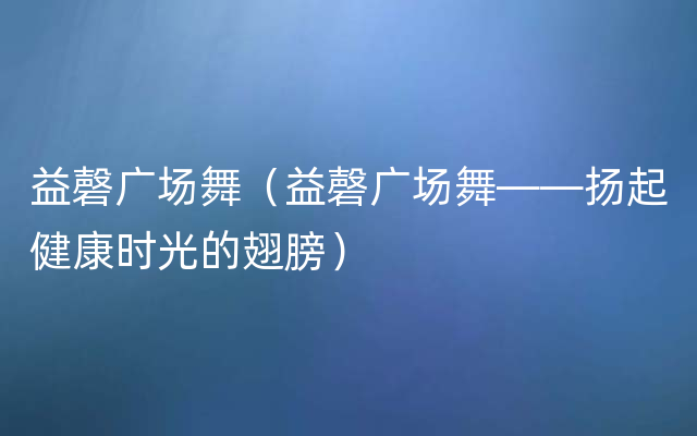 益磬广场舞（益磬广场舞——扬起健康时光的翅膀）