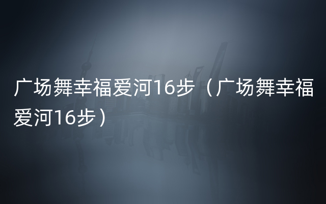 广场舞幸福爱河16步（广场舞幸福爱河16步）