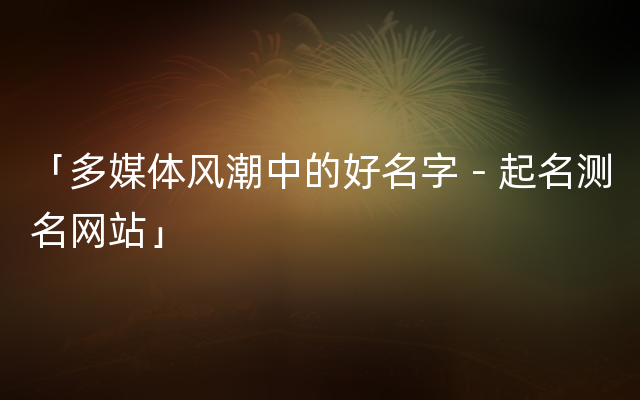 「多媒体风潮中的好名字－起名测名网站」