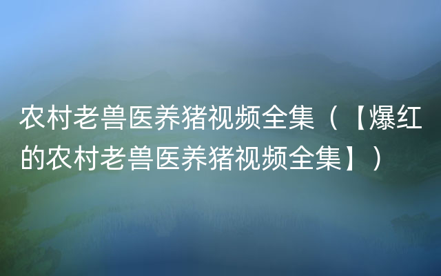 农村老兽医养猪视频全集（【爆红的农村老兽医养猪视频全集】）