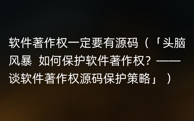 软件著作权一定要有源码（「头脑风暴  如何保护软件著作权？——谈软件著作权源码保护