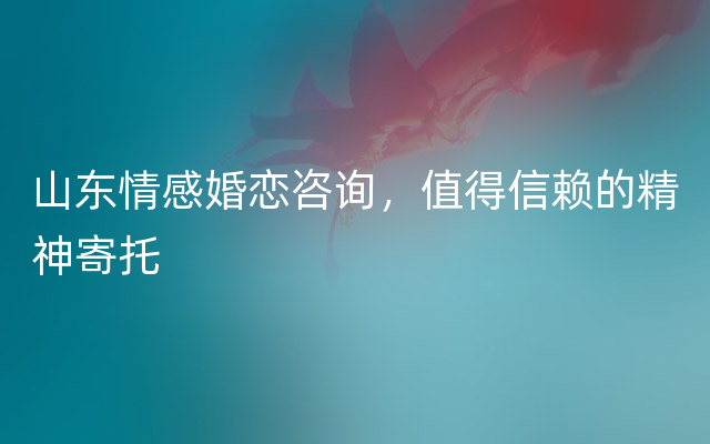 山东情感婚恋咨询，值得信赖的精神寄托