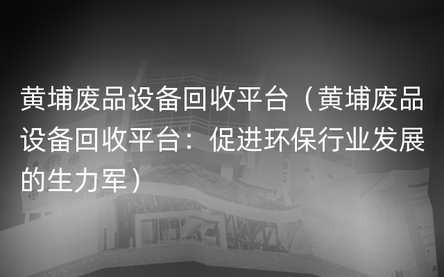 黄埔废品设备回收平台（黄埔废品设备回收平台：促进环保行业发展的生力军）