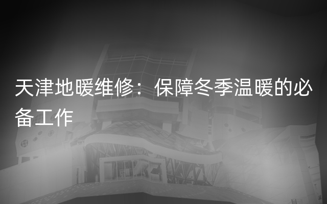 天津地暖维修：保障冬季温暖的必备工作