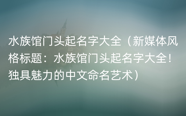 水族馆门头起名字大全（新媒体风格标题：水族馆门头起名字大全！独具魅力的中文命名艺