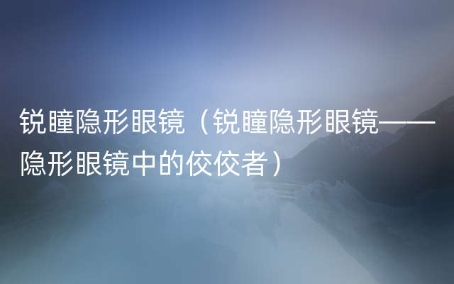 锐瞳隐形眼镜（锐瞳隐形眼镜——隐形眼镜中的佼佼者）