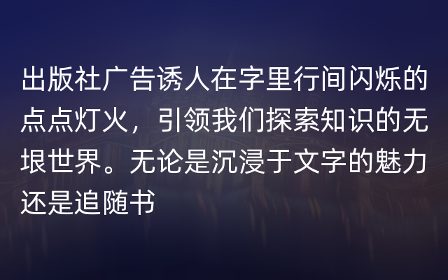 出版社广告诱人在字里行间闪烁的点点灯火，引领我们探索知识的无垠世界。无论是沉浸于