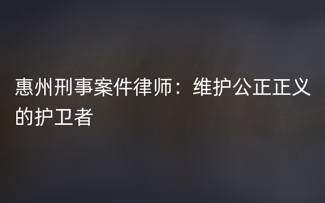 惠州刑事案件律师：维护公正正义的护卫者