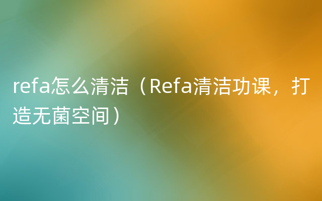 refa怎么清洁（Refa清洁功课，打造无菌空间）